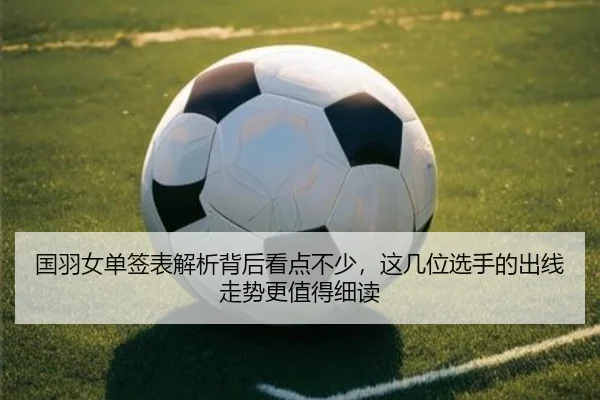 国羽女单签表解析背后看点不少，这几位选手的出线走势更值得细读