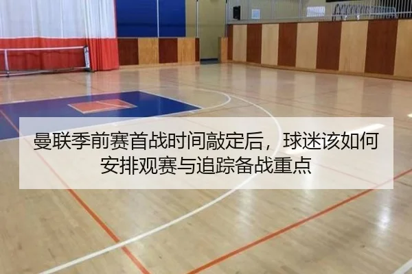 曼联季前赛首战时间敲定后，球迷该如何安排观赛与追踪备战重点