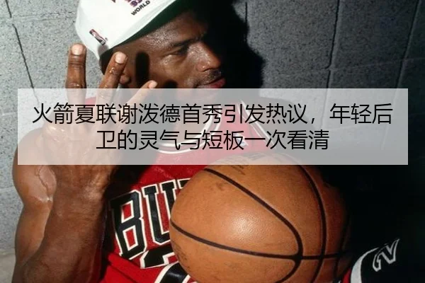 火箭夏联谢泼德首秀引发热议，年轻后卫的灵气与短板一次看清